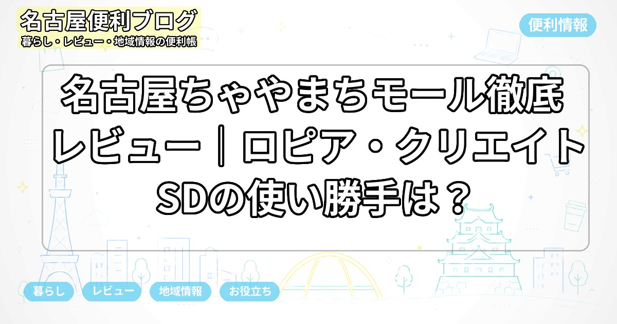 名古屋ちゃやまちモール徹底レビュー｜ロピア・クリエイトSDの使い勝手は？