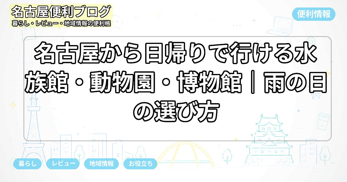 名古屋から日帰りで行ける水族館・動物園・博物館｜雨の日の選び方