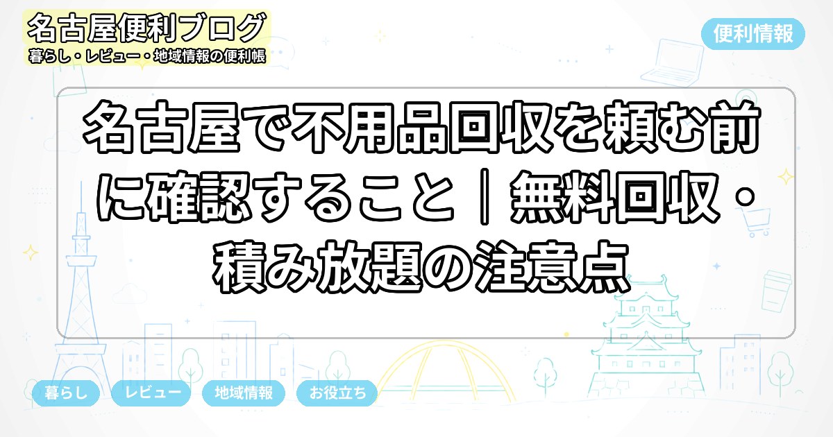 名古屋で不用品回収を頼む前に確認すること｜無料回収・積み放題の注意点