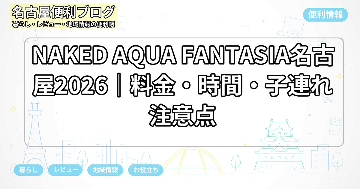 NAKED AQUA FANTASIA名古屋2026|料金・時間・子連れ注意点