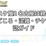 スケスケ展2 名古屋は親子向き？見どころ・混雑・チケット確認ガイド