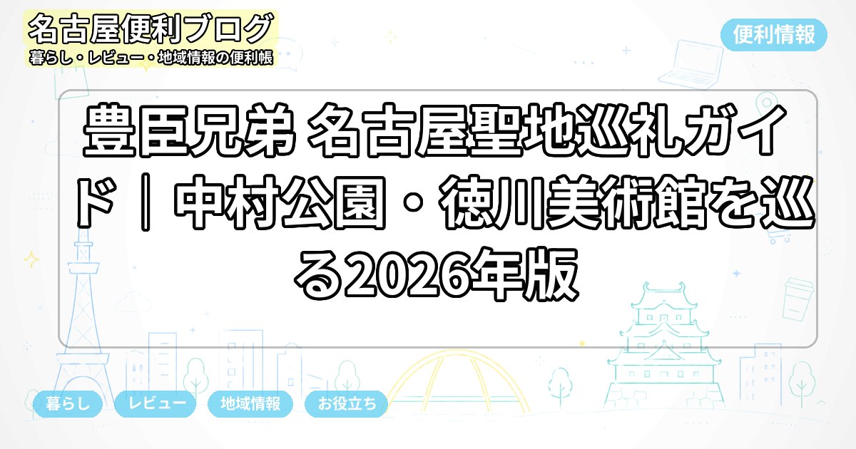 豊臣兄弟 名古屋聖地巡礼ガイド｜中村公園・徳川美術館を巡る2026年版